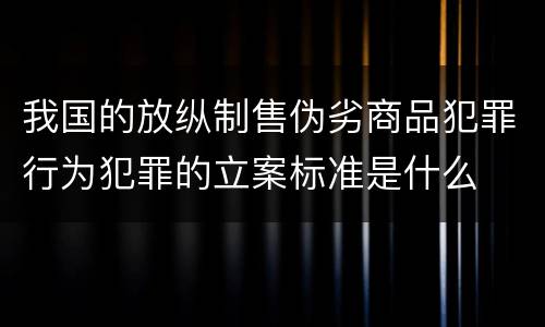 我国的放纵制售伪劣商品犯罪行为犯罪的立案标准是什么