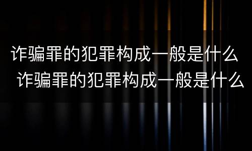 诈骗罪的犯罪构成一般是什么 诈骗罪的犯罪构成一般是什么案件