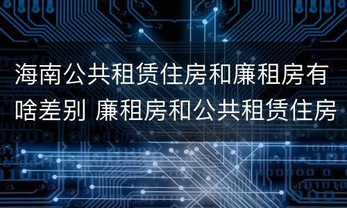 海南公共租赁住房和廉租房有啥差别 廉租房和公共租赁住房的区别
