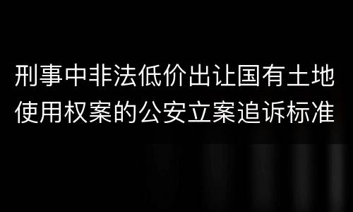 刑事中非法低价出让国有土地使用权案的公安立案追诉标准有怎样的规定