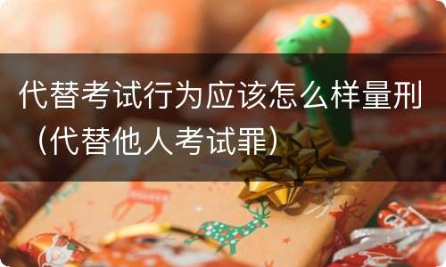 代替考试行为应该怎么样量刑（代替他人考试罪）