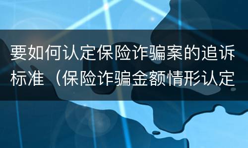 要如何认定保险诈骗案的追诉标准（保险诈骗金额情形认定）
