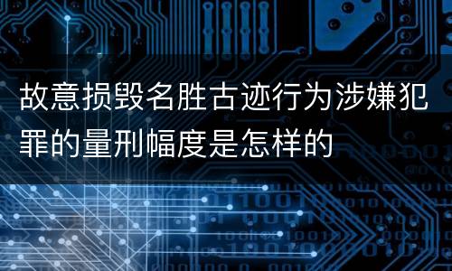 故意损毁名胜古迹行为涉嫌犯罪的量刑幅度是怎样的