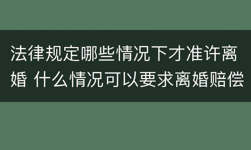 法律规定哪些情况下才准许离婚 什么情况可以要求离婚赔偿