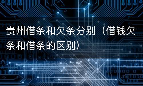 贵州借条和欠条分别（借钱欠条和借条的区别）