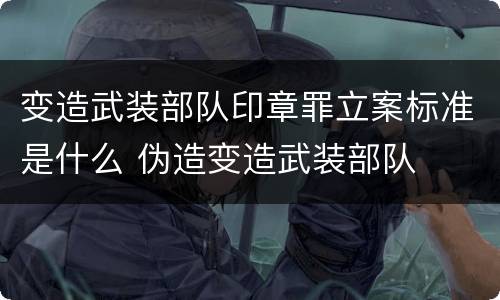 变造武装部队印章罪立案标准是什么 伪造变造武装部队