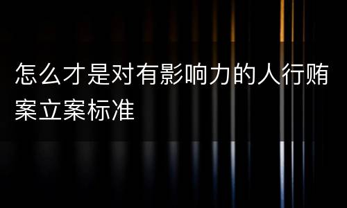 怎么才是对有影响力的人行贿案立案标准