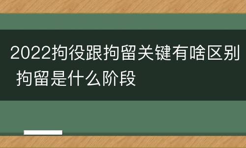 2022拘役跟拘留关键有啥区别 拘留是什么阶段