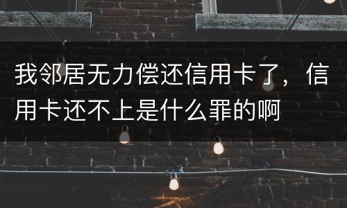 我邻居无力偿还信用卡了，信用卡还不上是什么罪的啊