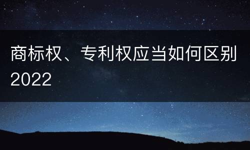 商标权、专利权应当如何区别2022