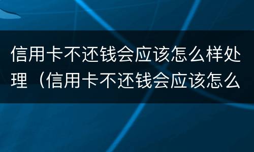 信用卡不还钱会应该怎么样处理（信用卡不还钱会应该怎么样处理呢）