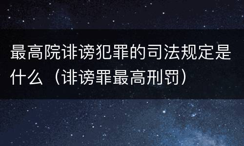 最高院诽谤犯罪的司法规定是什么（诽谤罪最高刑罚）