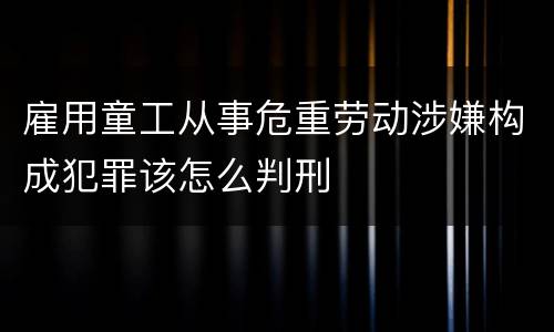 雇用童工从事危重劳动涉嫌构成犯罪该怎么判刑