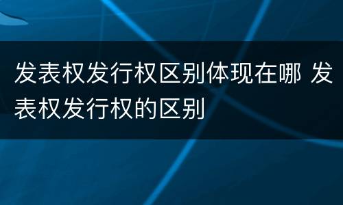 发表权发行权区别体现在哪 发表权发行权的区别