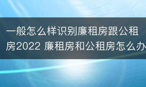 一般怎么样识别廉租房跟公租房2022 廉租房和公租房怎么办理