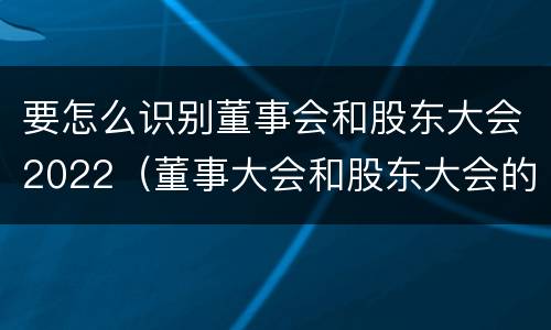 要怎么识别董事会和股东大会2022（董事大会和股东大会的区别）