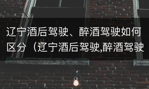辽宁酒后驾驶、醉酒驾驶如何区分（辽宁酒后驾驶,醉酒驾驶如何区分责任）
