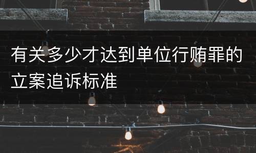 有关多少才达到单位行贿罪的立案追诉标准