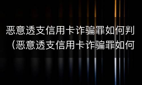 恶意透支信用卡诈骗罪如何判（恶意透支信用卡诈骗罪如何判刑）