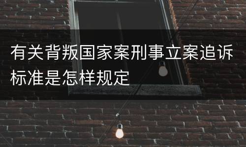 有关背叛国家案刑事立案追诉标准是怎样规定