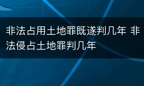 非法占用土地罪既遂判几年 非法侵占土地罪判几年