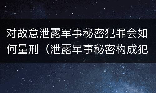 对故意泄露军事秘密犯罪会如何量刑（泄露军事秘密构成犯罪的）