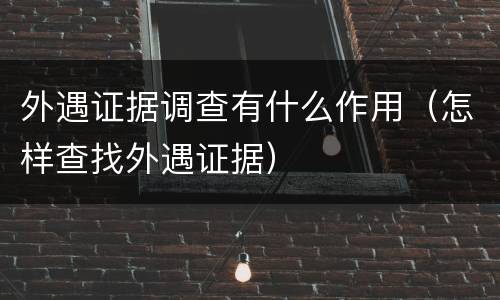 外遇证据调查有什么作用（怎样查找外遇证据）