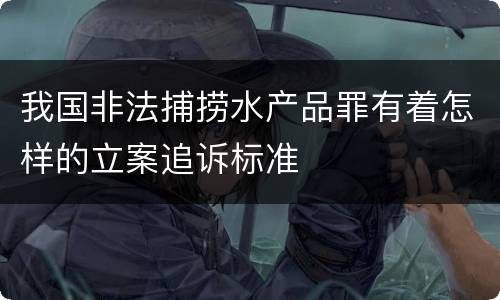 我国非法捕捞水产品罪有着怎样的立案追诉标准