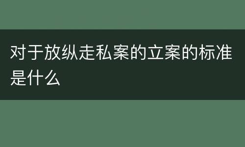 对于放纵走私案的立案的标准是什么