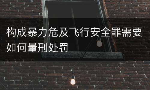 构成暴力危及飞行安全罪需要如何量刑处罚