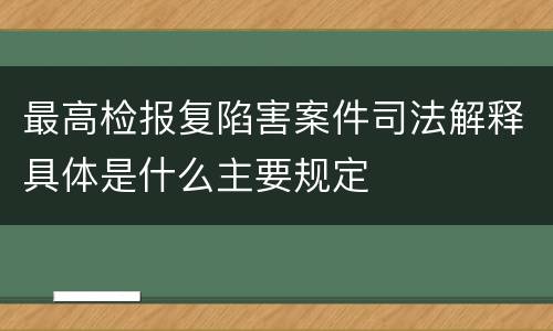 最高检报复陷害案件司法解释具体是什么主要规定