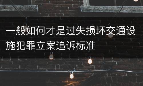 一般如何才是过失损坏交通设施犯罪立案追诉标准