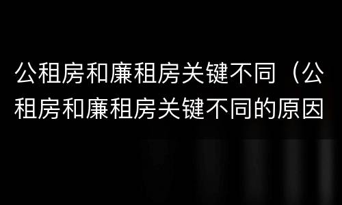 公租房和廉租房关键不同（公租房和廉租房关键不同的原因）