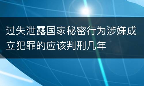 过失泄露国家秘密行为涉嫌成立犯罪的应该判刑几年