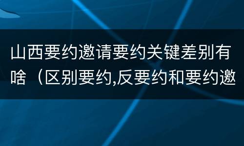 山西要约邀请要约关键差别有啥（区别要约,反要约和要约邀请）