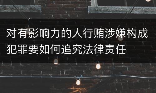 对有影响力的人行贿涉嫌构成犯罪要如何追究法律责任