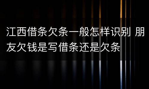江西借条欠条一般怎样识别 朋友欠钱是写借条还是欠条