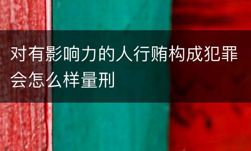 对有影响力的人行贿构成犯罪会怎么样量刑