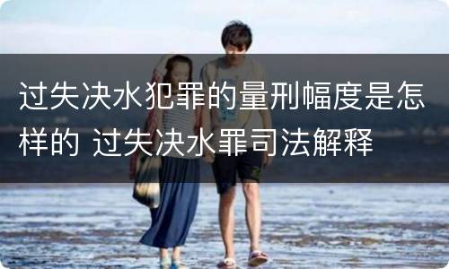 过失决水犯罪的量刑幅度是怎样的 过失决水罪司法解释