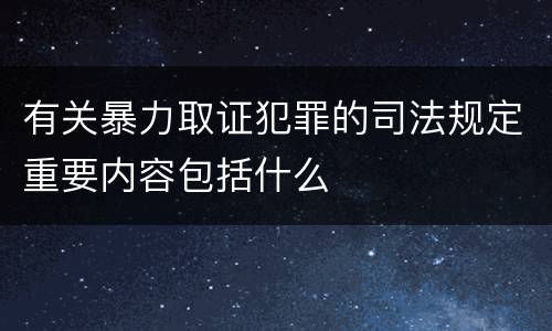 有关暴力取证犯罪的司法规定重要内容包括什么