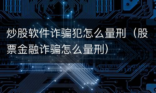 炒股软件诈骗犯怎么量刑（股票金融诈骗怎么量刑）