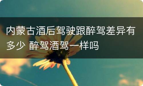 内蒙古酒后驾驶跟醉驾差异有多少 醉驾酒驾一样吗