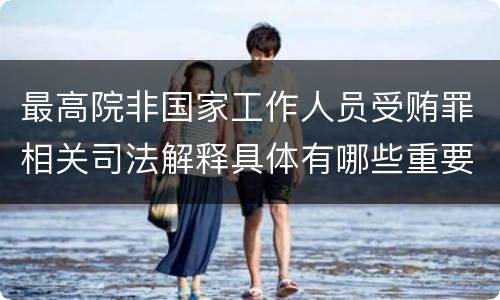 最高院非国家工作人员受贿罪相关司法解释具体有哪些重要内容