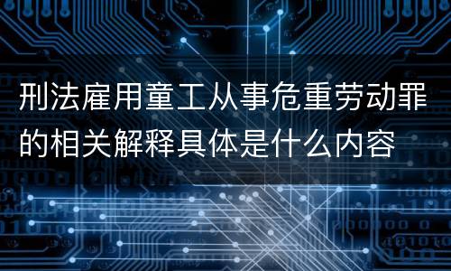 刑法雇用童工从事危重劳动罪的相关解释具体是什么内容