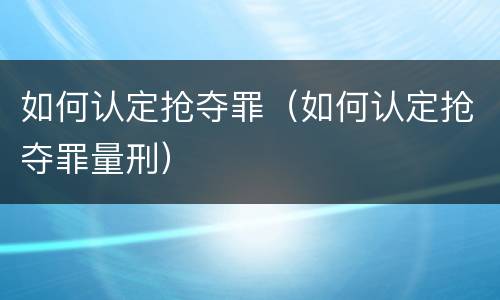 如何认定抢夺罪（如何认定抢夺罪量刑）