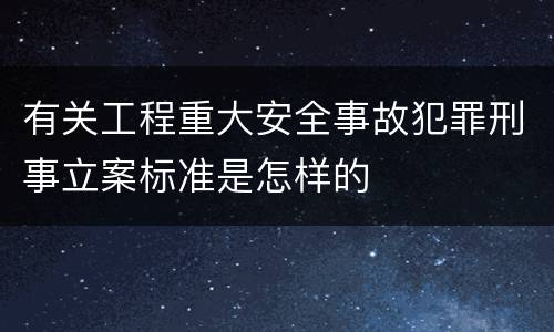 有关工程重大安全事故犯罪刑事立案标准是怎样的