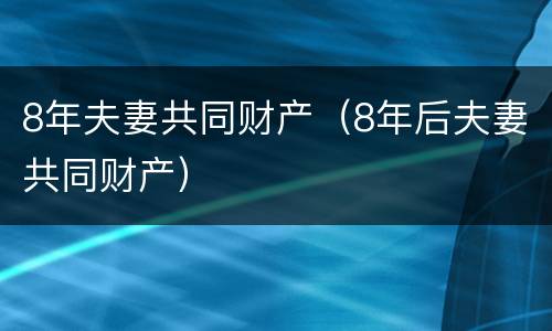 8年夫妻共同财产（8年后夫妻共同财产）