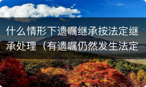 什么情形下遗嘱继承按法定继承处理（有遗嘱仍然发生法定继承的情形包括哪些）