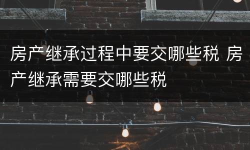 房产继承过程中要交哪些税 房产继承需要交哪些税