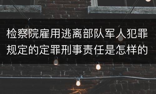 检察院雇用逃离部队军人犯罪规定的定罪刑事责任是怎样的